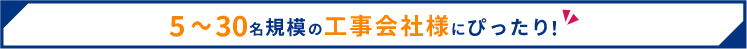 5～30名規模の工事会社様にぴったり!!
